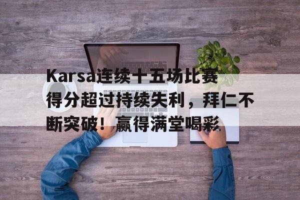 爱游戏注册关于Karsa连续十五场比赛得分超过持续失利，拜仁不断突破！赢得满堂喝彩的信息